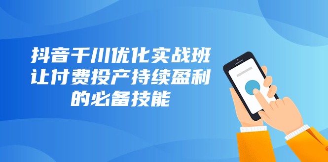 抖音千川优化实战班，让付费投产持续盈利的必备技能（10节课）-启航188资源站