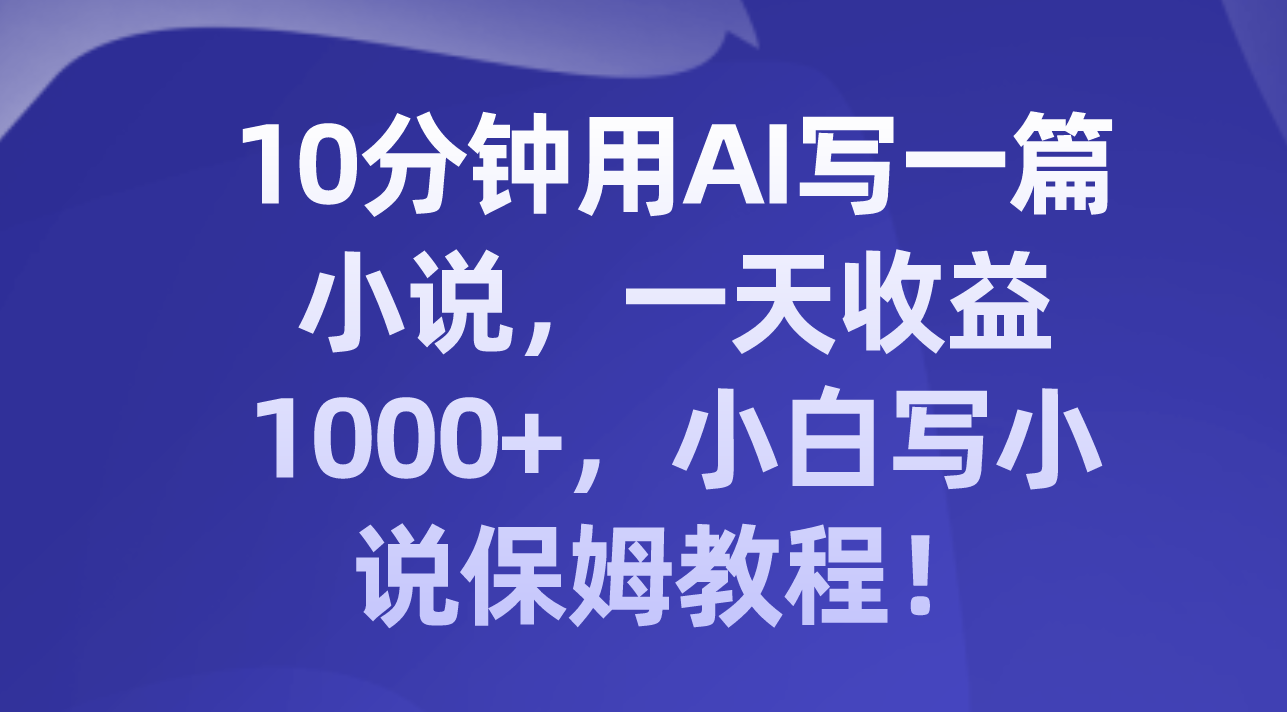 （8008期）10分钟用AI写一篇小说，一天收益1000+，小白写小说保姆教程！-启航188资源站