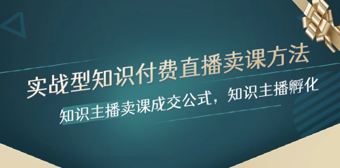 实战型知识付费直播-卖课方法，知识主播卖课成交公式，知识主播孵化-启航188资源站