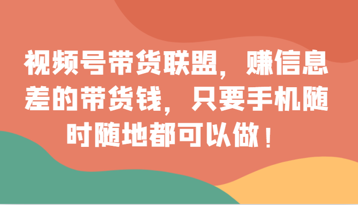 视频号带货联盟，赚信息差的带货钱，只需手机随时随地都可以做！-启航188资源站