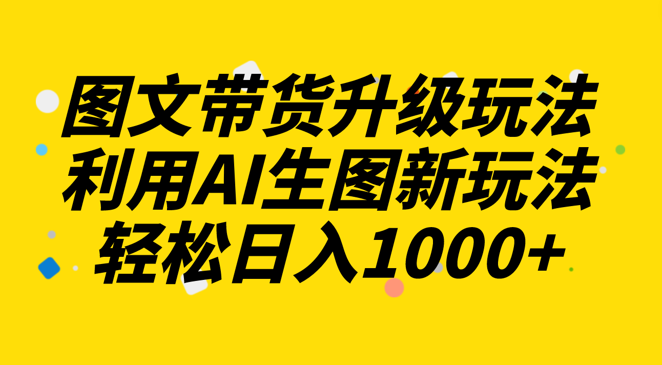 （8041期）图文带货升级玩法2.0分享，利用AI生图新玩法，每天半小时轻松日入1000+-启航188资源站