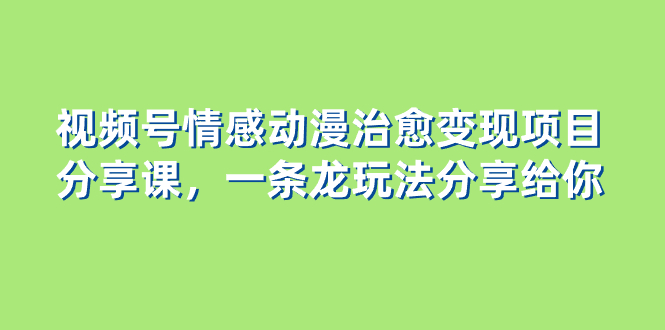 （8150期）视频号情感动漫治愈变现项目分享课，一条龙玩法分享给你（教程+素材）-启航188资源站