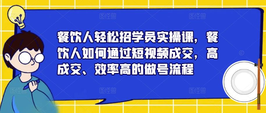 餐饮人轻松招学员实操课，餐饮人如何通过短视频成交，高成交、效率高的做号流程-启航188资源站