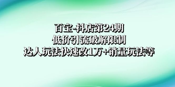 （8178期）百宝-抖店第24期：低价引流破解限制，达人玩法快速改1万+销量玩法等-启航188资源站