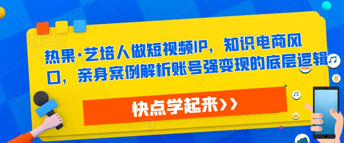 热果·艺培人做短视频IP，知识电商风口，亲身案例解析账号强变现的底层逻辑-启航188资源站