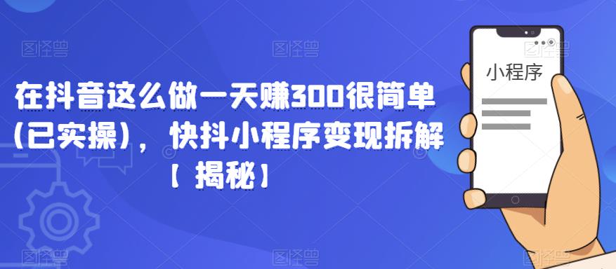 在抖音这么做一天赚300很简单(已实操)，快抖小程序变现拆解【揭秘】-启航188资源站