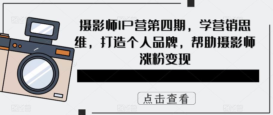 摄影师IP营第四期，学营销思维，打造个人品牌，帮助摄影师涨粉变现-启航188资源站