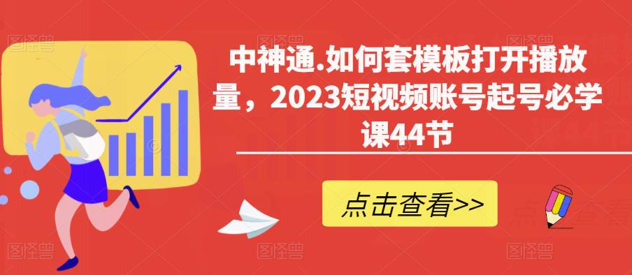 中神通.如何套模板打开播放量，2023短视频账号起号必学课44节（送钩子模板和文档资料）-启航188资源站