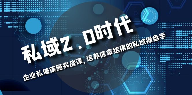 （8291期）私域-2.0时代：企业私域策略实战课，培养能拿结果的私域操盘手-启航188资源站