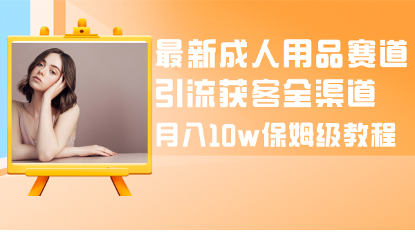 （8309期）最新成人用品赛道引流获客全渠道，月入10w保姆级教程-启航188资源站