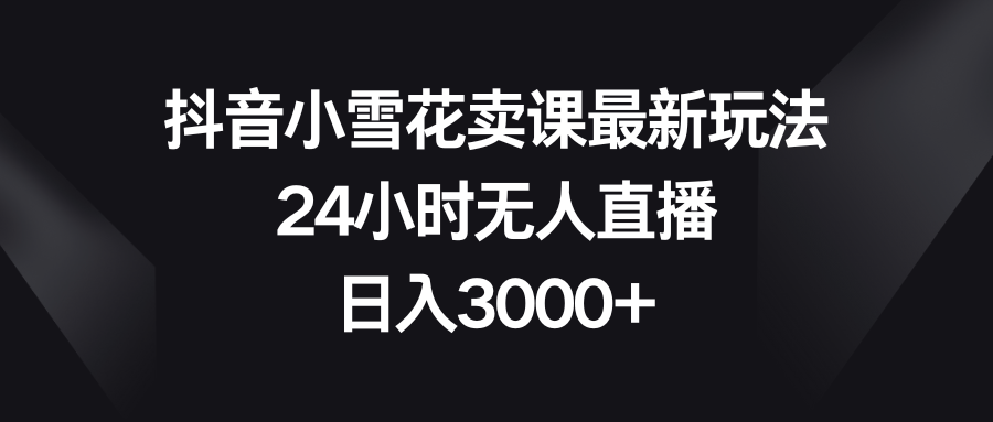 （8322期）抖音小雪花卖课最新玩法，24小时无人直播，日入3000+-启航188资源站