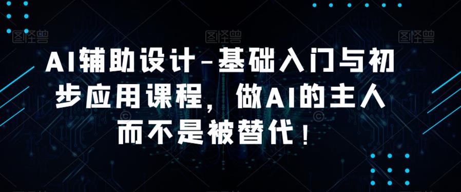 AI辅助设计-基础入门与初步应用课程，做AI的主人而不是被替代【好课】-启航188资源站