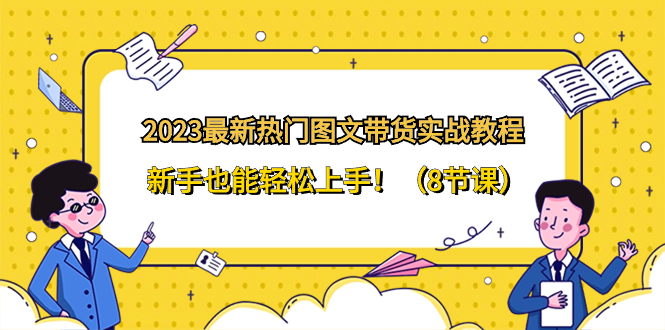 （8344期）2023最新热门-图文带货实战教程，新手也能轻松上手！（8节课）-启航188资源站