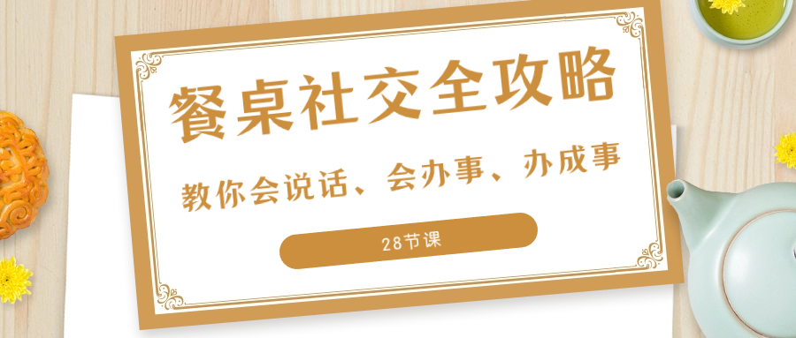 （8352期）27项·餐桌社交 全攻略：教你会说话、会办事、办成事（28节课）-启航188资源站