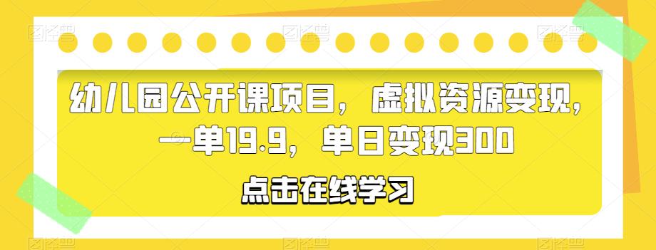 幼儿园公开课项目，虚拟资源变现，一单19.9，单日变现300-启航188资源站