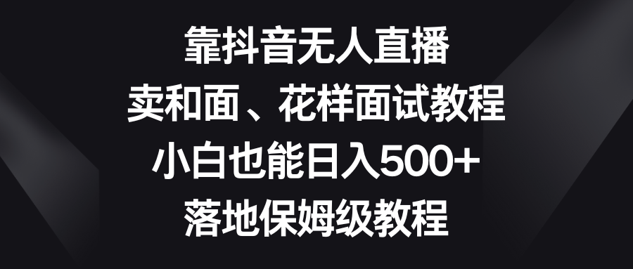 （8364期）靠抖音无人直播，卖和面、花样面试教程，小白也能日入500+，落地保姆级教程-启航188资源站