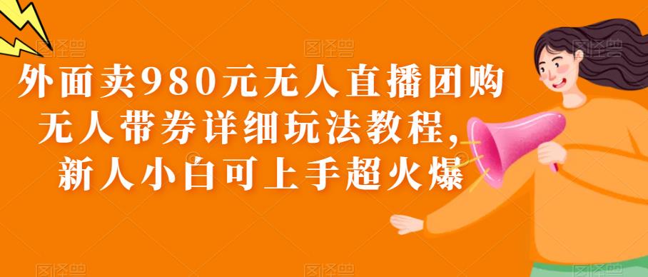 外面卖980元无人直播团购无人带券详细玩法教程，新人小白可上手超火爆-启航188资源站