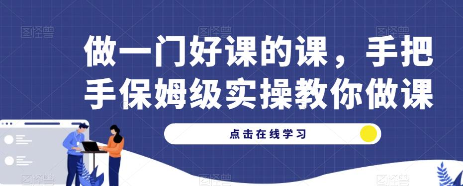 做一门好课的课，手把手保姆级实操教你做课-启航188资源站