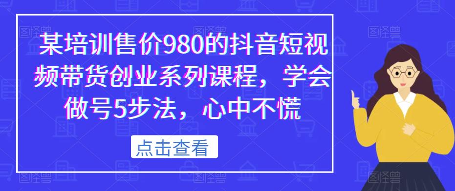 某培训售价980的抖音短视频带货创业系列课程，学会做号5步法，心中不慌-启航188资源站