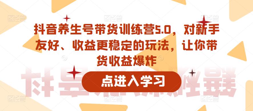 抖音养生号带货训练营5.0，对新手友好、收益更稳定的玩法，让你带货收益爆炸（更新）-启航188资源站