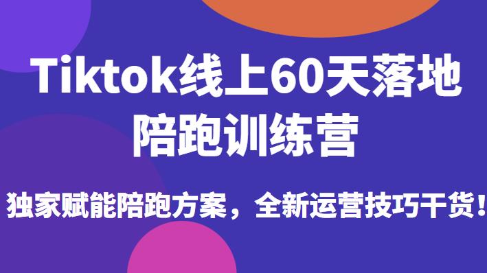 Tiktok线上60天落地陪跑训练营，独家赋能陪跑方案，全新运营技巧干货-启航188资源站