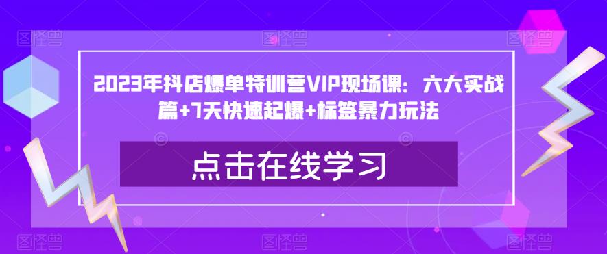 2023年抖店爆单特训营VIP现场课：六大实战篇+7天快速起爆+标签暴力玩法-启航188资源站