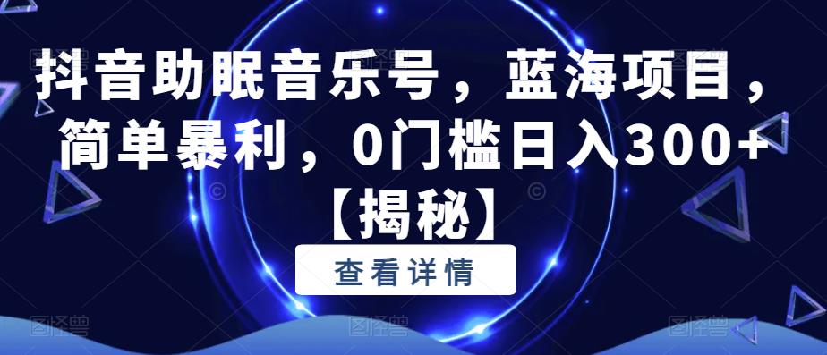 抖音助眠音乐号，蓝海项目，简单暴利，0门槛日入300+【揭秘】-启航188资源站