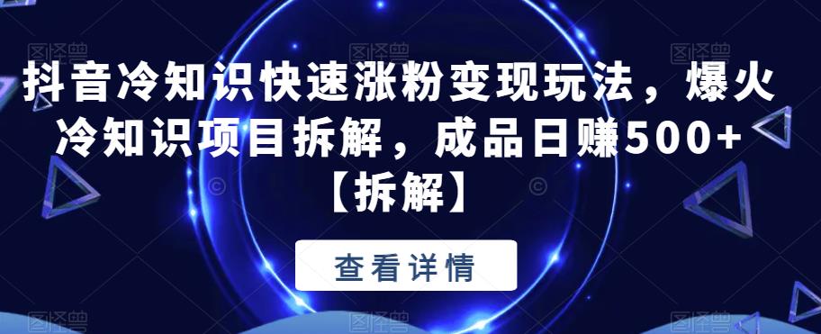 抖音冷知识快速涨粉变现玩法，爆火冷知识项目拆解，成品日赚500+【拆解】-启航188资源站