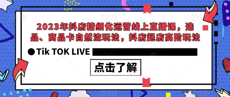 2023年抖店精细化运营线上直播课，选品、商品卡自然流玩法，抖店起店高阶玩法-启航188资源站