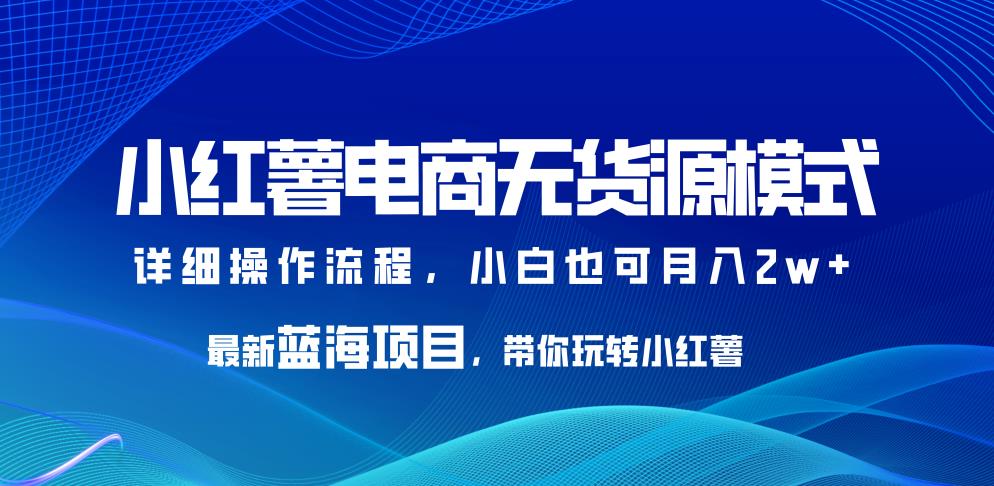 小红薯电商无货源模式，最新蓝海项目，带你玩转小红薯，小白也可月入2w+【揭秘】-启航188资源站