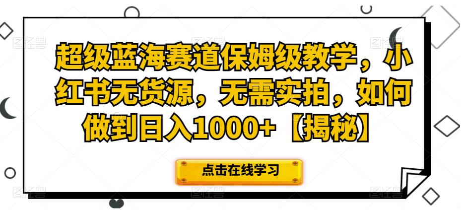 超级蓝海赛道保姆级教学，小红书无货源，无需实拍，如何做到日入1000+【揭秘】-启航188资源站