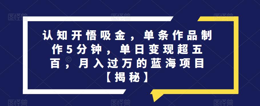 认知开悟吸金，单条作品制作5分钟，单日变现超五百，月入过万的蓝海项目【揭秘】-启航188资源站