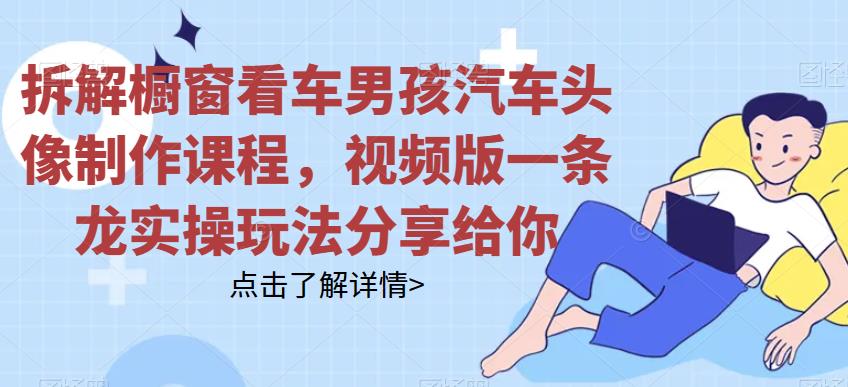 拆解橱窗看车男孩汽车头像制作课程，视频版一条龙实操玩法分享给你-启航188资源站