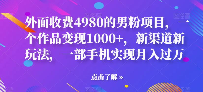 外面收费4980的男粉项目，一个作品变现1000+，新渠道新玩法，一部手机实现月入过万【揭秘】-启航188资源站