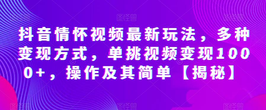 抖音情怀视频最新玩法，多种变现方式，单挑视频变现1000+，操作及其简单【揭秘】-启航188资源站