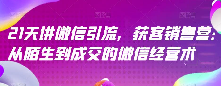 21天讲微信引流获客销售营，从陌生到成交的微信经营术-启航188资源站