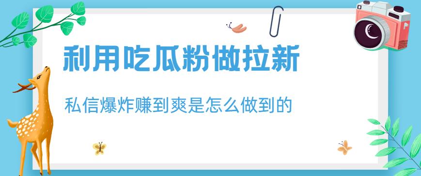 利用吃瓜粉做拉新，私信爆炸日入1000+赚到爽是怎么做到的【揭秘】-启航188资源站