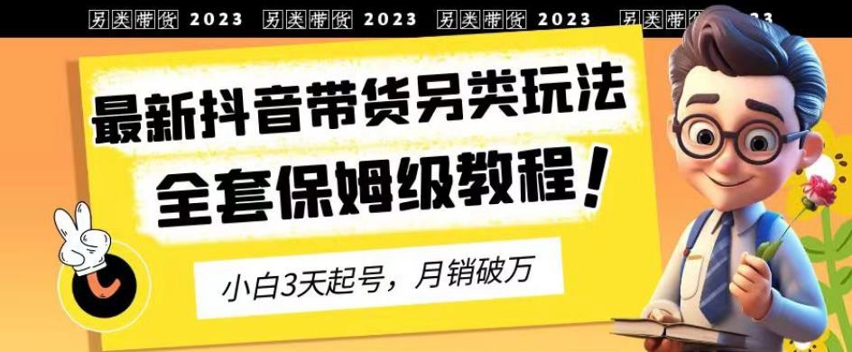 2023年最新抖音带货另类玩法，3天起号，月销破万（保姆级教程）【揭秘】-启航188资源站