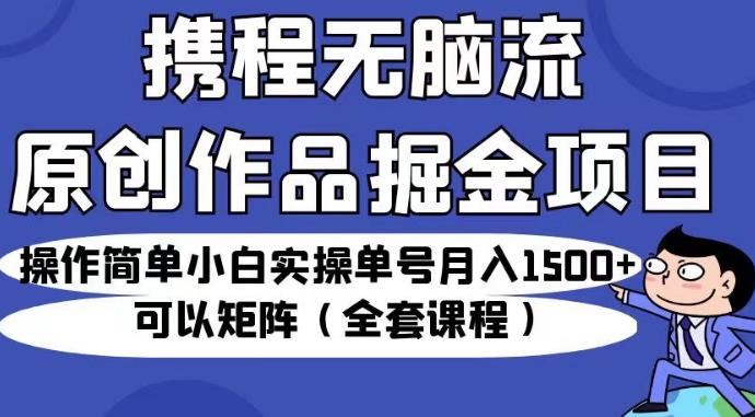 携程无脑流原创作品掘金项目，操作简单小白实操单号月入1500+可以矩阵（全套课程）【揭秘】-启航188资源站