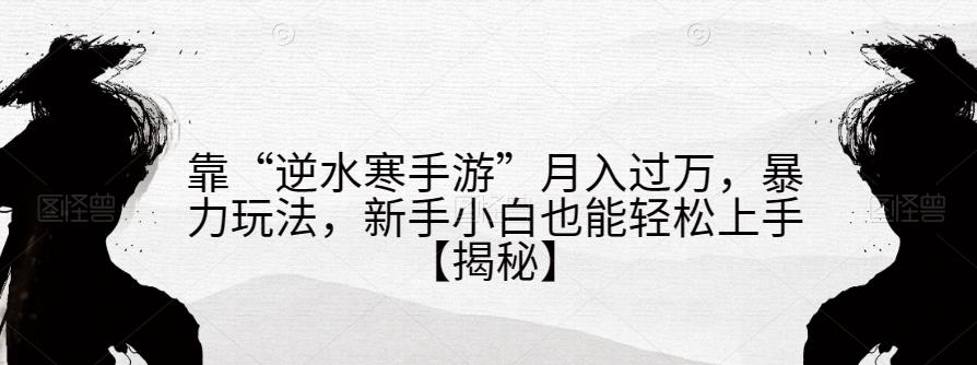 靠“逆水寒手游”月入过万，暴力玩法，新手小白也能轻松上手【揭秘】-启航188资源站