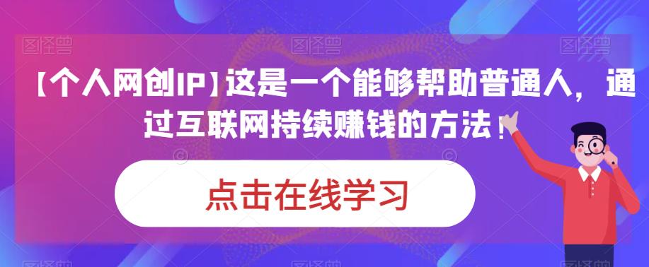 【个人网创IP】这是一个能够帮助普通人，通过互联网持续赚钱的方法！-启航188资源站