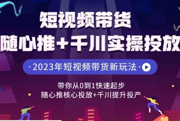 短视频带货随心推+千川实操投放，​带你从0到1快速起步，随心推核心投放+千川提升投产-启航188资源站