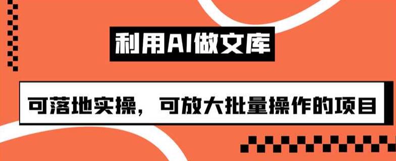 利用AI做文库，可落地实操，可放大批量操作的项目【揭秘】-启航188资源站