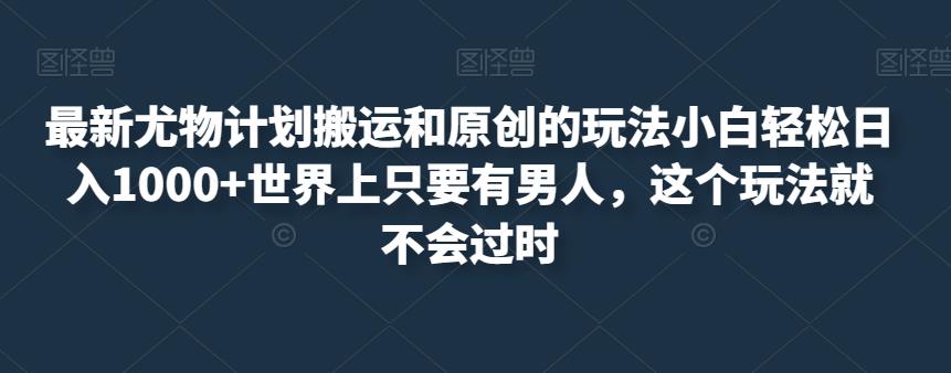 最新尤物计划搬运和原创的玩法小白轻松日入1000+世界上只要有男人，这个玩法就不会过时【揭秘】-启航188资源站