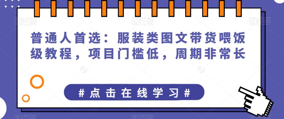 普通人首选：服装类图文带货喂饭级教程，项目门槛低，周期非常长-启航188资源站