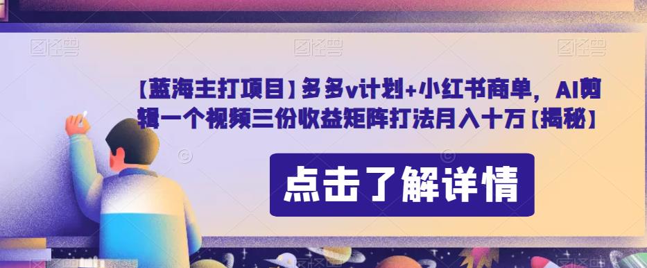 【蓝海主打项目】多多v计划+小红书商单，AI剪辑一个视频三份收益矩阵打法月入十万【揭秘】-启航188资源站