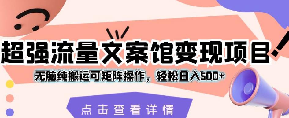 超强流量文案馆变现项目，无脑纯搬运可矩阵操作，轻松日入500+【揭秘】-启航188资源站