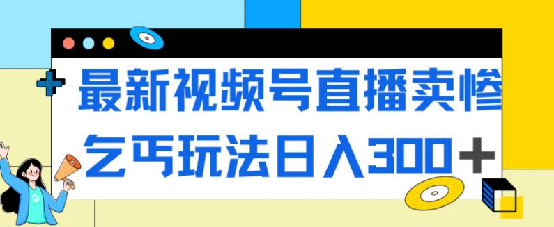 最新视频号直播卖惨乞讨玩法，流量嘎嘎滴，轻松日入300+-启航188资源站