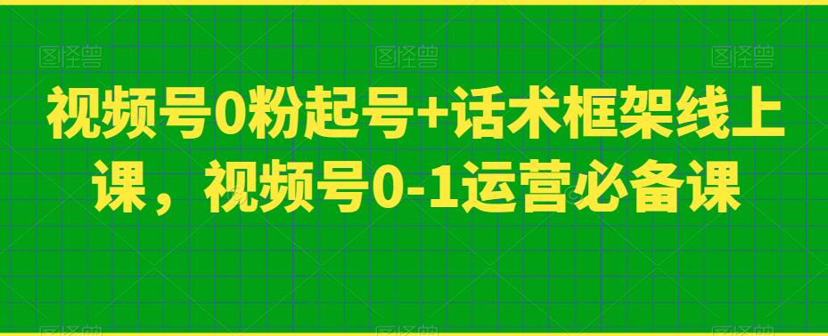 视频号0粉起号+话术框架线上课，视频号0-1运营必备课-启航188资源站