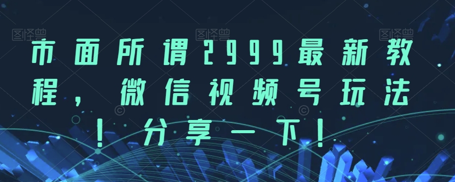 市面所谓2999最新教程，微信视频号玩法，分享一下【揭秘】-启航188资源站